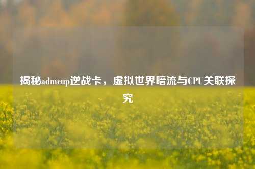 揭秘admcup逆战卡,虚拟世界暗流与CPU关联探究