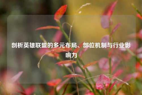 剖析英雄联盟的多元布局、部位机制与行业影响力