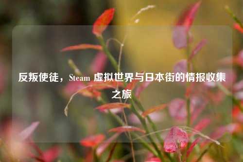 反叛使徒,Steam 虚拟世界与日本街的情报收集之旅