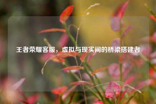 王者荣耀 *** ,虚拟与现实间的桥梁搭建者