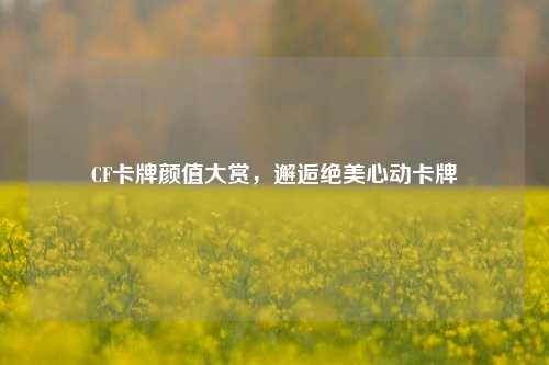 CF卡牌颜值大赏,邂逅绝美心动卡牌