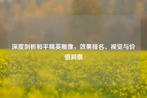 深度剖析和平精英雕像,效果排名、视觉与价值洞察