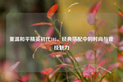 重温和平精英初代101,经典搭配中的时尚与竞技魅力