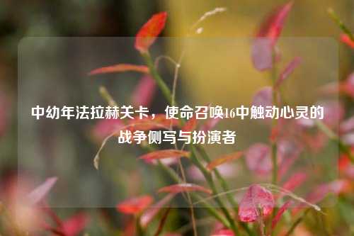 中幼年法拉赫关卡,使命召唤16中触动心灵的战争侧写与扮演者
