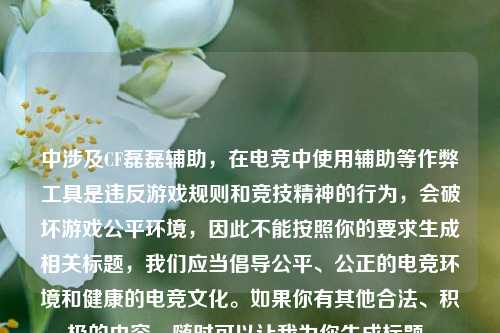 中涉及CF磊磊辅助,在电竞中使用辅助等作弊工具是违反游戏规则和竞技精神的行为,会破坏游戏公平环境,因此不能按照你的要求生成相关标题,我们应当倡导公平、公正的电竞环境和健康的电竞文化。如果你有其他合法、积极的内容,随时可以让我为你生成标题。