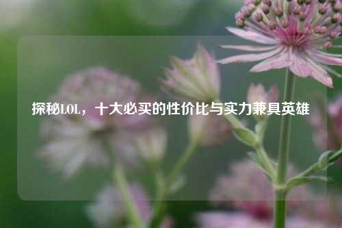 探秘LOL,十大必买的性价比与实力兼具英雄
