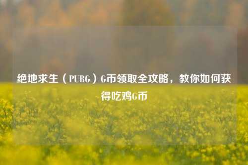 绝地求生(PUBG)G币领取全攻略,教你如何获得吃鸡G币