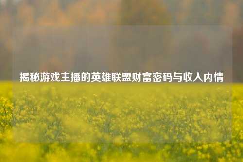 揭秘游戏主播的英雄联盟财富密码与收入内情