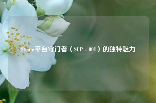 Steam平台守门者(SCP - 001)的独特魅力