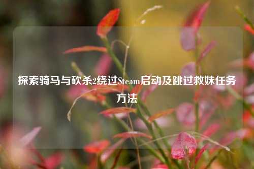 探索骑马与砍杀2绕过Steam启动及跳过救妹任务 ***