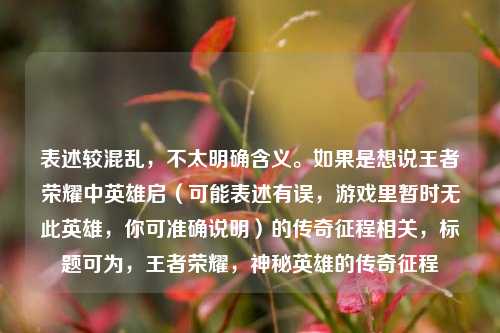 表述较混乱,不太明确含义。如果是想说王者荣耀中英雄启(可能表述有误,游戏里暂时无此英雄,你可准确说明)的传奇征程相关,标题可为,王者荣耀,神秘英雄的传奇征程
