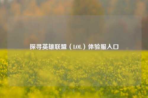 探寻英雄联盟(LOL)体验服入口